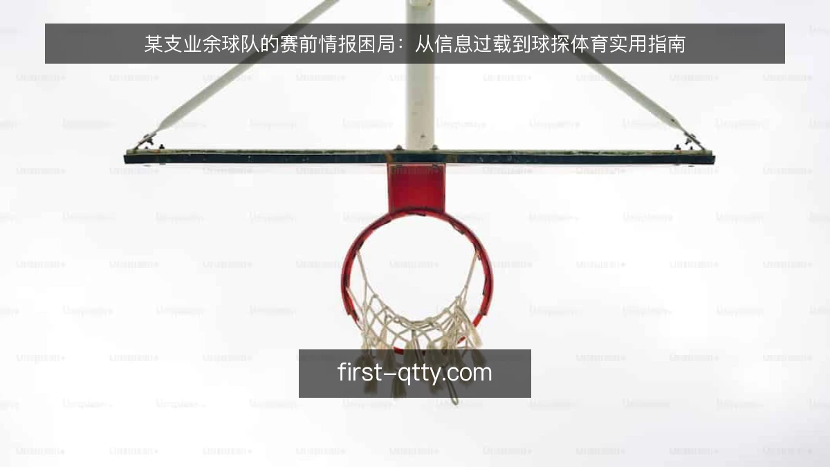 某支业余球队的赛前情报困局:从信息过载到球探体育实用指南